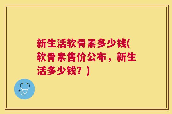 新生活软骨素多少钱(软骨素售价公布，新生活多少钱？)