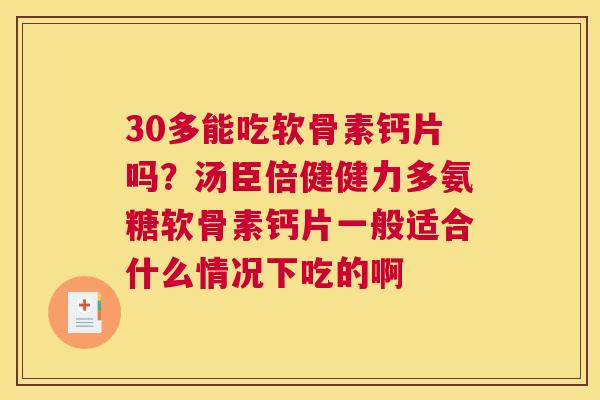 30多能吃软骨素钙片吗？汤臣倍健健力多氨糖软骨素钙片一般适合什么情况下吃的啊