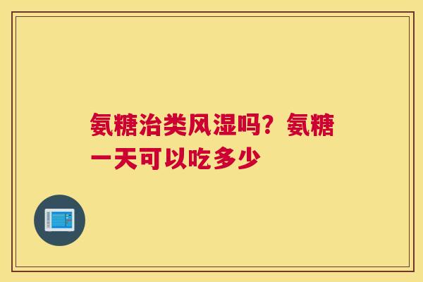 氨糖类吗?氨糖一天可以吃多少 氨糖类吗?氨糖一天可以吃多少