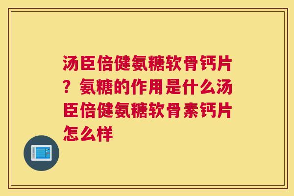 汤臣倍健氨糖软骨钙片？氨糖的作用是什么汤臣倍健氨糖软骨素钙片怎么样