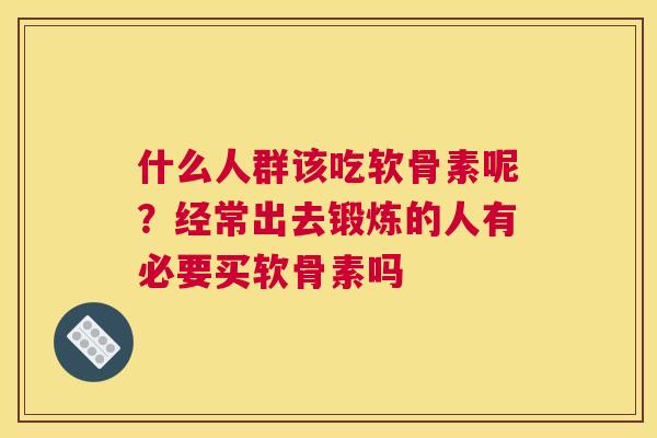 什么人群该吃软骨素呢？经常出去锻炼的人有必要买软骨素吗