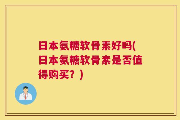 日本氨糖软骨素好吗(日本氨糖软骨素是否值得购买?) 日本氨糖软骨素好吗(日本氨糖软骨素是否值得购买?)