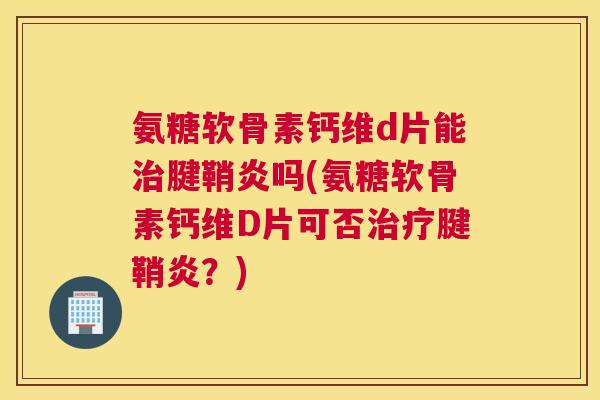 氨糖软骨素钙维d片能治腱鞘炎吗(氨糖软骨素钙维D片可否治疗腱鞘炎？)