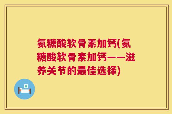 氨糖酸软骨素加钙(氨糖酸软骨素加钙——滋养关节的最佳选择)