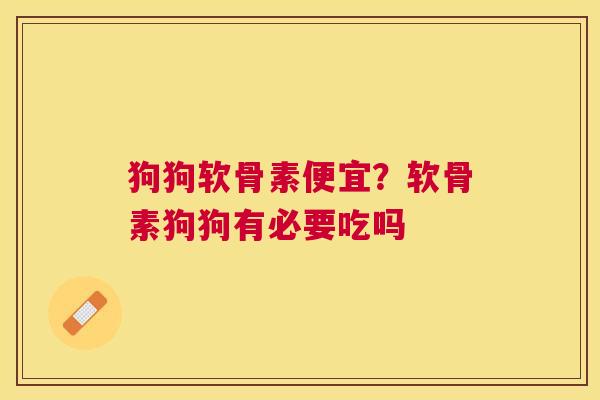 狗狗软骨素便宜?软骨素狗狗有必要吃吗