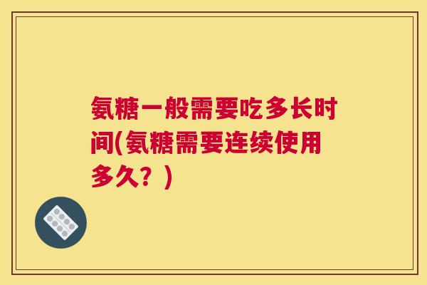 氨糖一般需要吃多长时间(氨糖需要连续使用多久？)