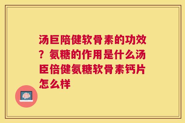 汤巨陪健软骨素的功效？氨糖的作用是什么汤臣倍健氨糖软骨素钙片怎么样