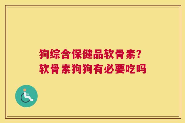 狗综合保健品软骨素？软骨素狗狗有必要吃吗