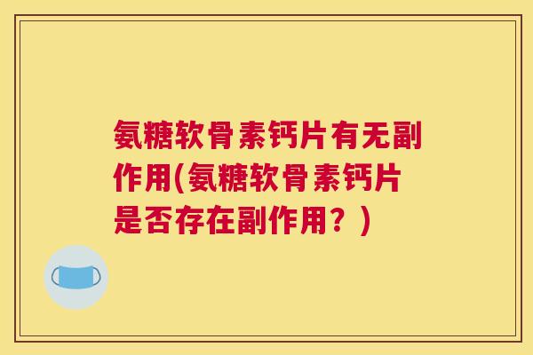 氨糖软骨素钙片有无副作用(氨糖软骨素钙片是否存在副作用？)