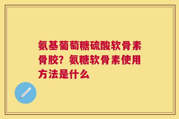 氨基葡萄糖硫酸软骨素骨胶？氨糖软骨素使用方法是什么