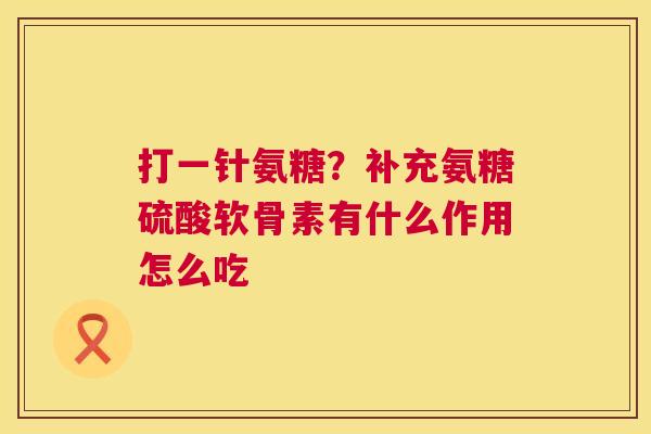 打一针氨糖?补充氨糖硫酸软骨素有什么作用怎么吃 打一针氨糖?补充氨糖硫酸软骨素有什么作用怎么吃