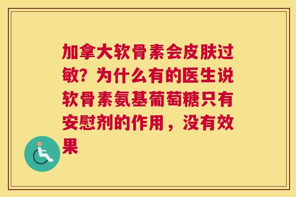 加拿大软骨素会皮肤过敏？为什么有的医生说软骨素氨基葡萄糖只有安慰剂的作用，没有效果