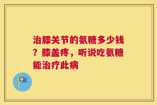 膝关节的氨糖多少钱?膝盖疼,听说吃氨糖能此 膝关节的氨糖多少钱?膝盖疼,听说吃氨糖能此