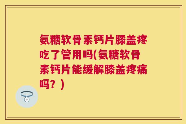 氨糖软骨素钙片膝盖疼吃了管用吗(氨糖软骨素钙片能缓解膝盖吗？)