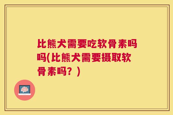 比熊犬需要吃软骨素吗吗(比熊犬需要摄取软骨素吗？)