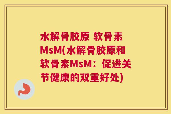 水解骨胶原 软骨素 MsM(水解骨胶原和软骨素MsM：促进关节健康的双重好处)