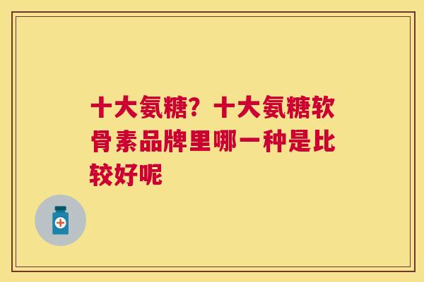 十大氨糖？十大氨糖软骨素品牌里哪一种是比较好呢