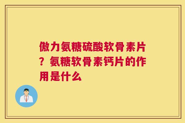 傲力氨糖硫酸软骨素片？氨糖软骨素钙片的作用是什么