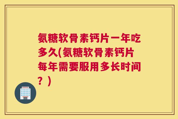 氨糖软骨素钙片一年吃多久(氨糖软骨素钙片每年需要服用多长时间？)
