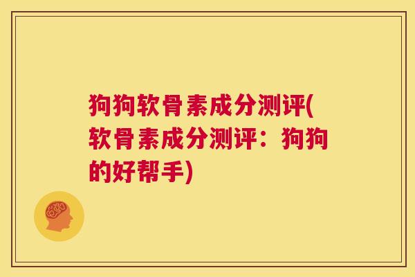 狗狗软骨素成分测评(软骨素成分测评：狗狗的好帮手)