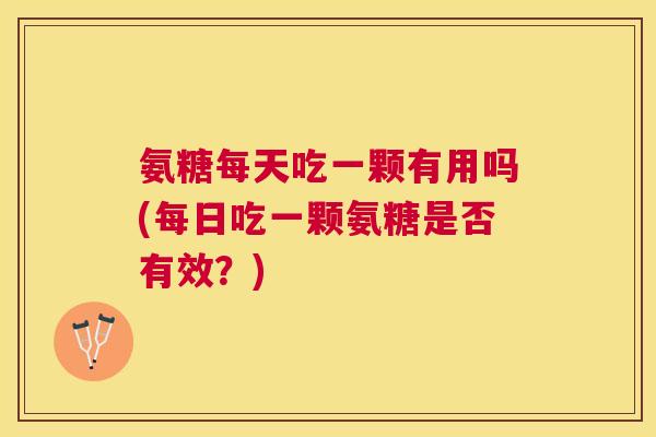 氨糖每天吃一颗有用吗(每日吃一颗氨糖是否有效？)