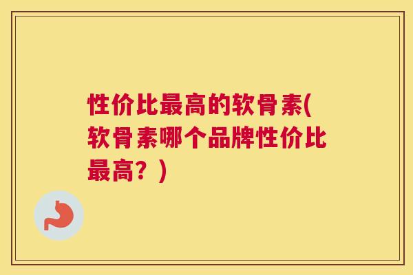 性价比最高的软骨素(软骨素哪个品牌性价比最高？)