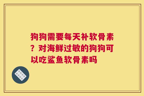 狗狗需要每天补软骨素？对海鲜过敏的狗狗可以吃鲨鱼软骨素吗