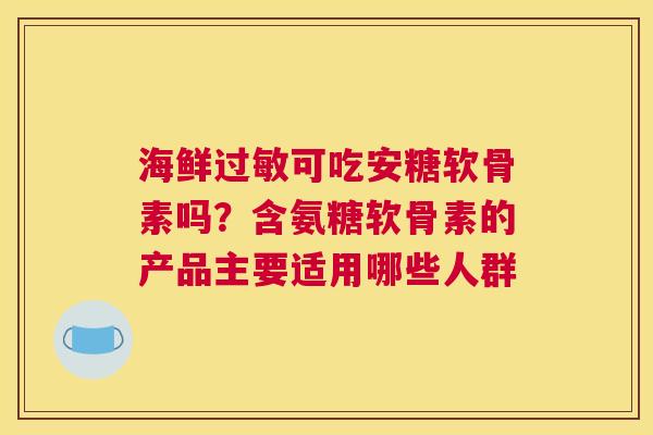 海鲜过敏可吃安糖软骨素吗？含氨糖软骨素的产品主要适用哪些人群