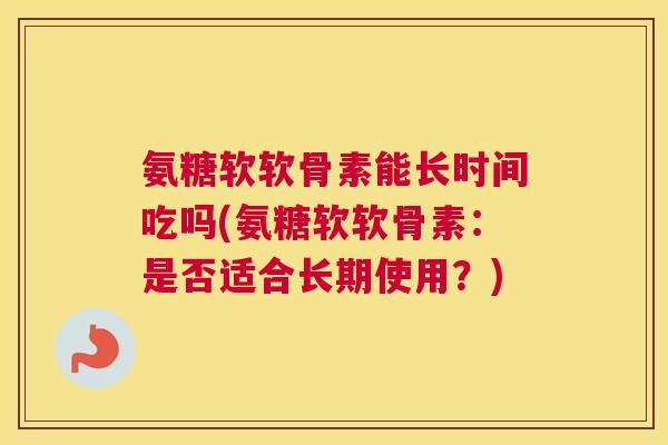 氨糖软软骨素能长时间吃吗(氨糖软软骨素：是否适合长期使用？)