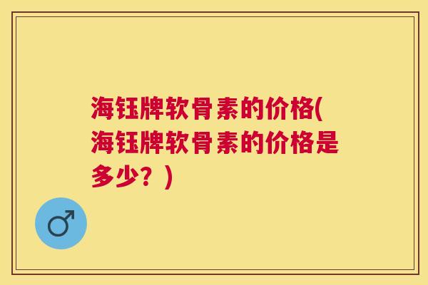 海钰牌软骨素的价格(海钰牌软骨素的价格是多少？)