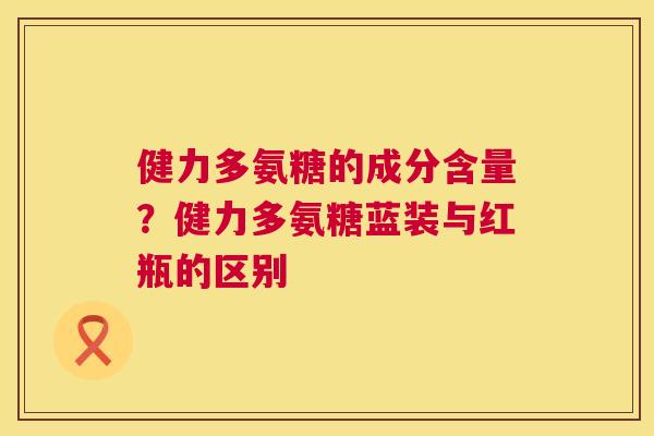 健力多氨糖的成分含量？健力多氨糖蓝装与红瓶的区别