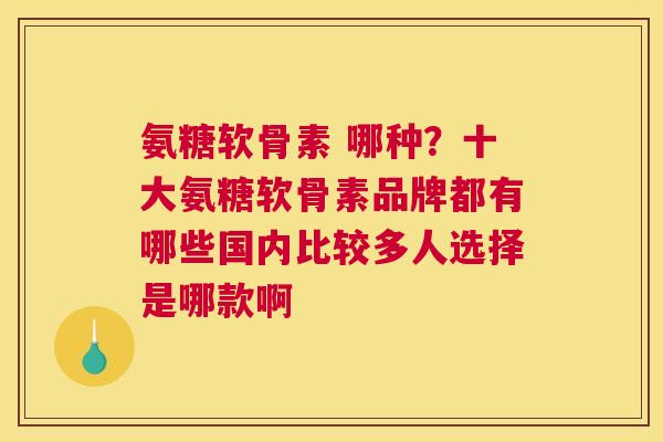 氨糖软骨素 哪种？十大氨糖软骨素品牌都有哪些国内比较多人选择是哪款啊