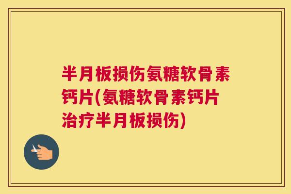 半月板损伤氨糖软骨素钙片(氨糖软骨素钙片治疗半月板损伤)
