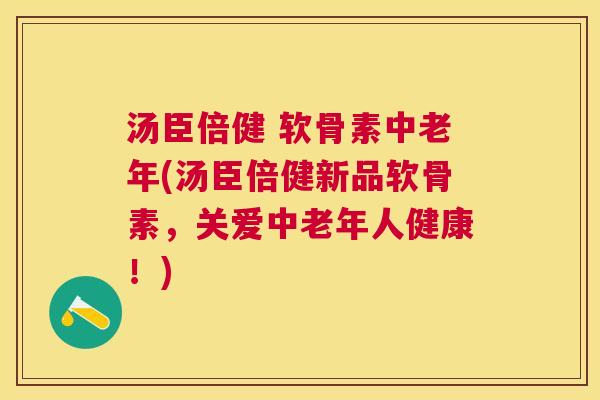 汤臣倍健 软骨素中老年(汤臣倍健新品软骨素，关爱中老年人健康！)