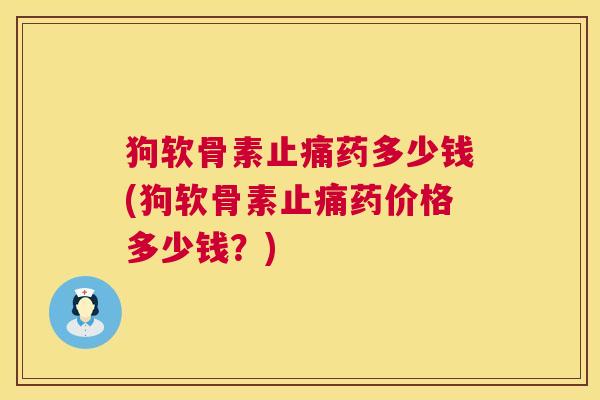 狗软骨素止痛药多少钱(狗软骨素止痛药价格多少钱？)