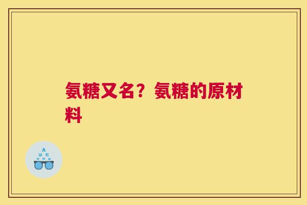 氨糖又名？氨糖的原材料
