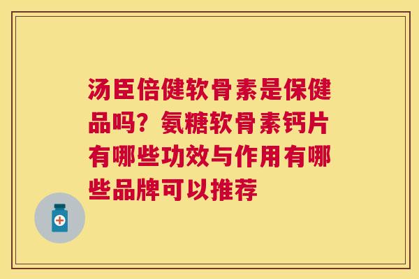 汤臣倍健软骨素是保健品吗？氨糖软骨素钙片有哪些功效与作用有哪些品牌可以推荐