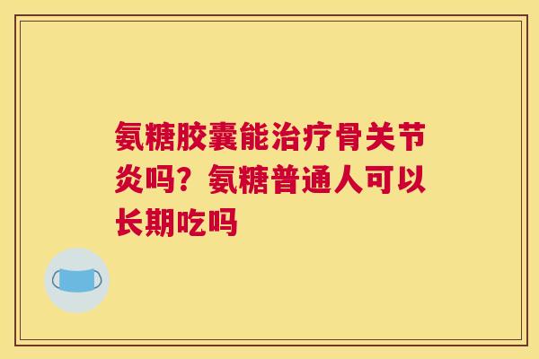 氨糖胶囊能骨吗？氨糖普通人可以长期吃吗