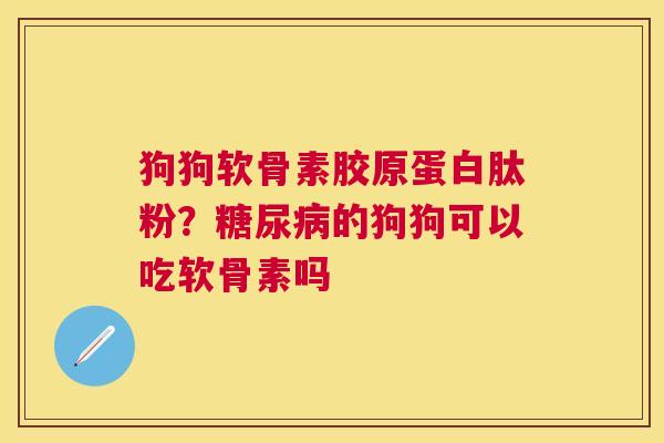 狗狗软骨素胶原蛋白肽粉？糖尿病的狗狗可以吃软骨素吗