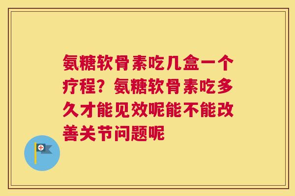 氨糖软骨素吃几盒一个疗程？氨糖软骨素吃多久才能见效呢能不能改善关节问题呢