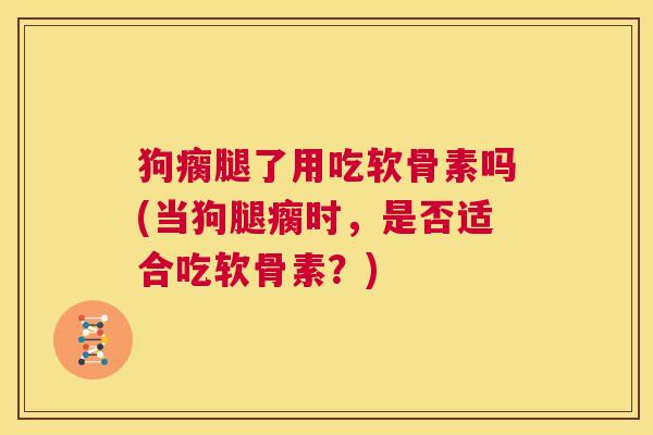 狗瘸腿了用吃软骨素吗(当狗腿瘸时，是否适合吃软骨素？)