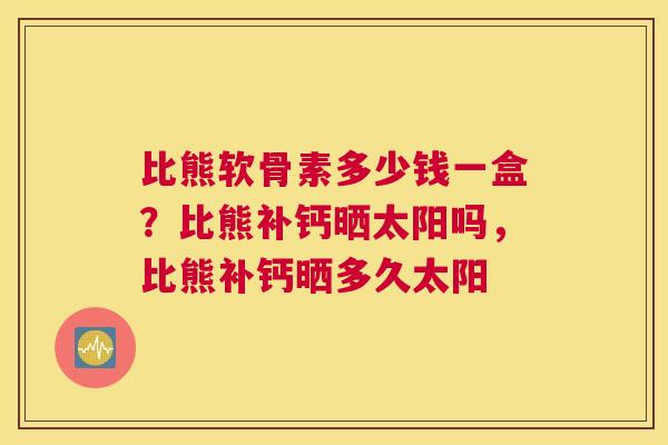 比熊软骨素多少钱一盒？比熊补钙晒太阳吗，比熊补钙晒多久太阳