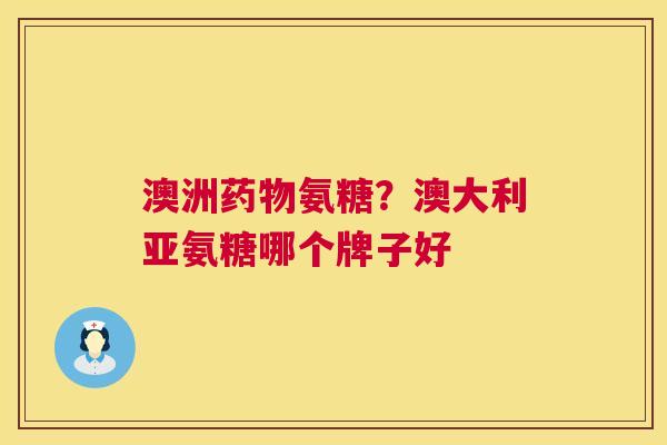 澳洲药物氨糖？澳大利亚氨糖哪个牌子好