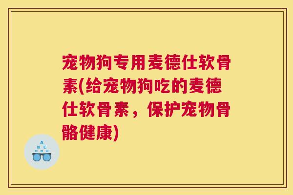 宠物狗专用麦德仕软骨素(给宠物狗吃的麦德仕软骨素，保护宠物骨骼健康)
