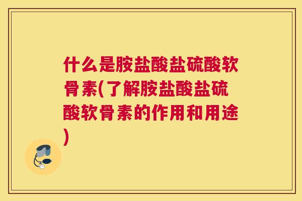什么是胺盐酸盐硫酸软骨素(了解胺盐酸盐硫酸软骨素的作用和用途)