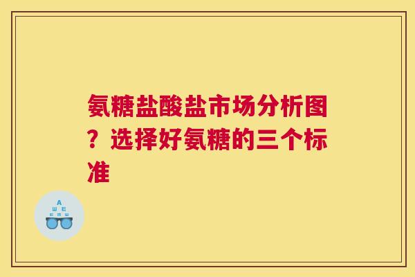 氨糖盐酸盐市场分析图？选择好氨糖的三个标准