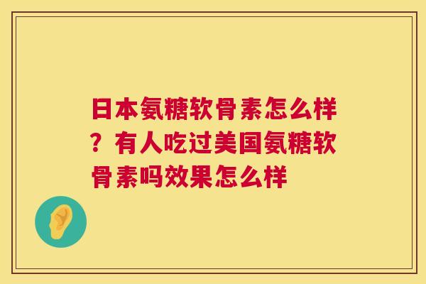 日本氨糖软骨素怎么样？有人吃过美国氨糖软骨素吗效果怎么样