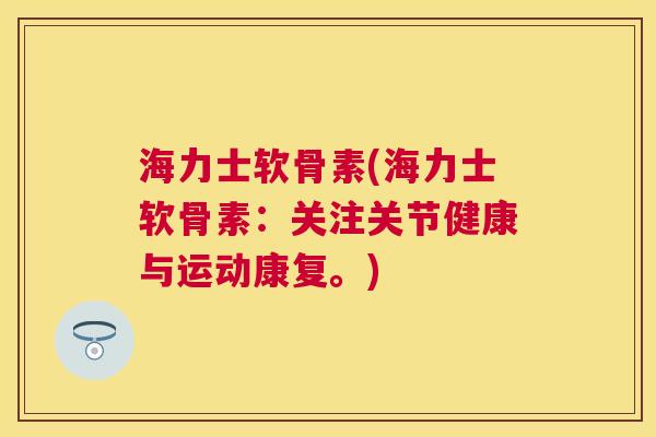 海力士软骨素(海力士软骨素：关注关节健康与运动康复。)