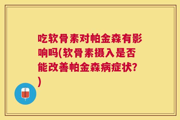 吃软骨素对帕金森有影响吗(软骨素摄入是否能改善帕金森病症状？)
