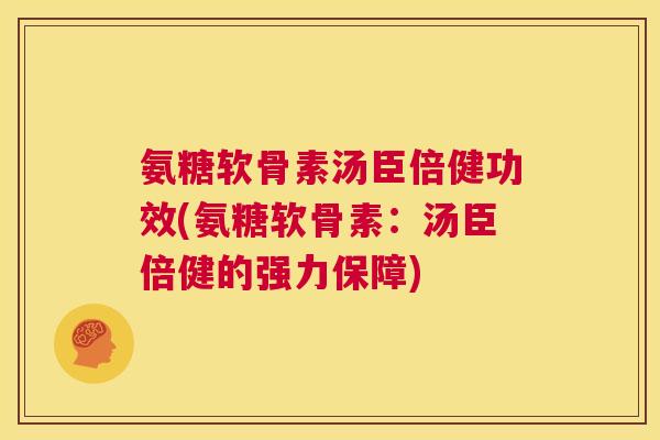 氨糖软骨素汤臣倍健功效(氨糖软骨素：汤臣倍健的强力保障)